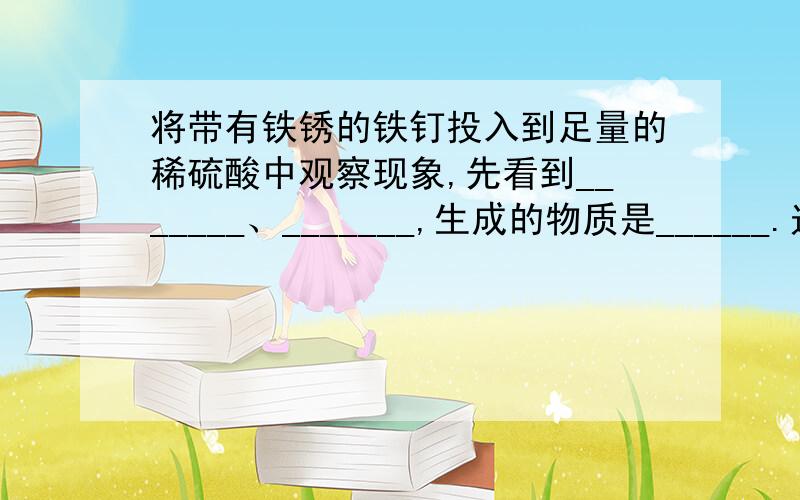 将带有铁锈的铁钉投入到足量的稀硫酸中观察现象,先看到_______、_______,生成的物质是______.过一段时间