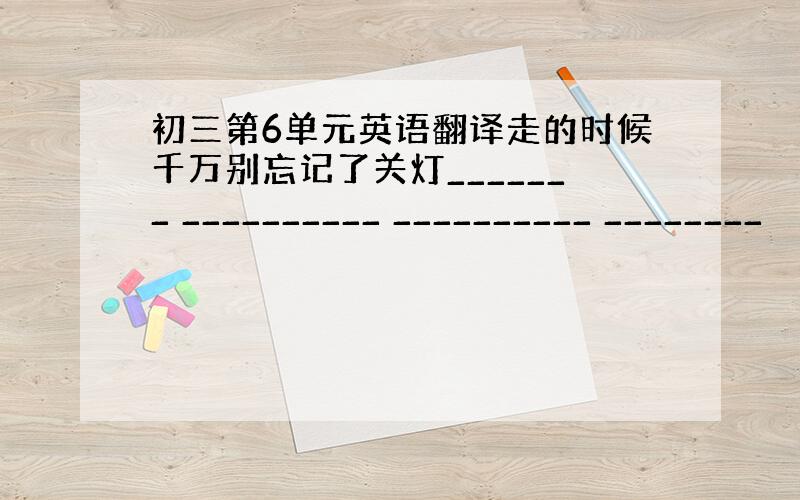 初三第6单元英语翻译走的时候千万别忘记了关灯_______ __________ __________ ________