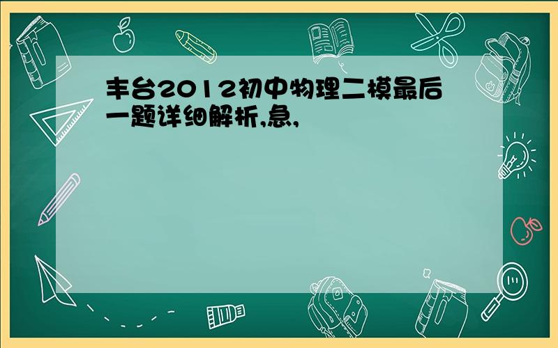 丰台2012初中物理二模最后一题详细解析,急,