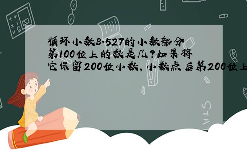 循环小数8.527的小数部分第100位上的数是几?如果将它保留200位小数,小数点后第200位上的数应是几?5和7上面各