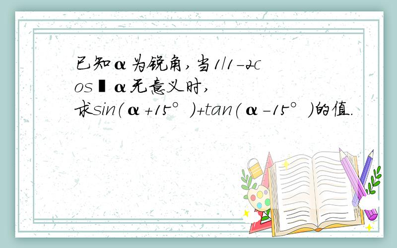 已知α为锐角,当1/1-2cos²α无意义时,求sin（α+15°）+tan(α-15°)的值.