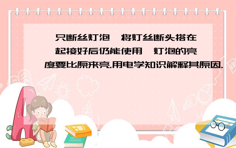 一只断丝灯泡,将灯丝断头搭在一起接好后仍能使用,灯泡的亮度要比原来亮.用电学知识解释其原因.