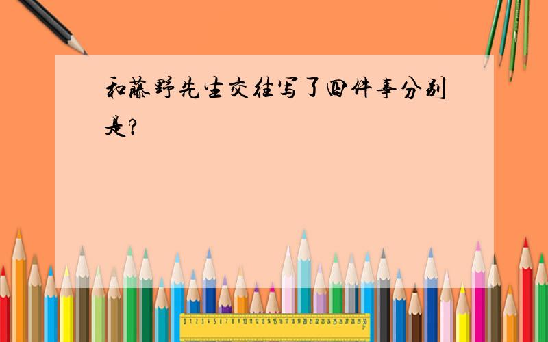 和藤野先生交往写了四件事分别是?