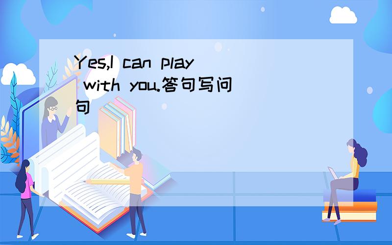 Yes,I can play with you.答句写问句