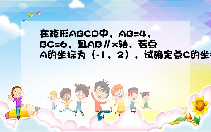 在矩形ABCD中，AB=4，BC=6，且AB∥x轴，若点A的坐标为（-1，2），试确定点C的坐标．