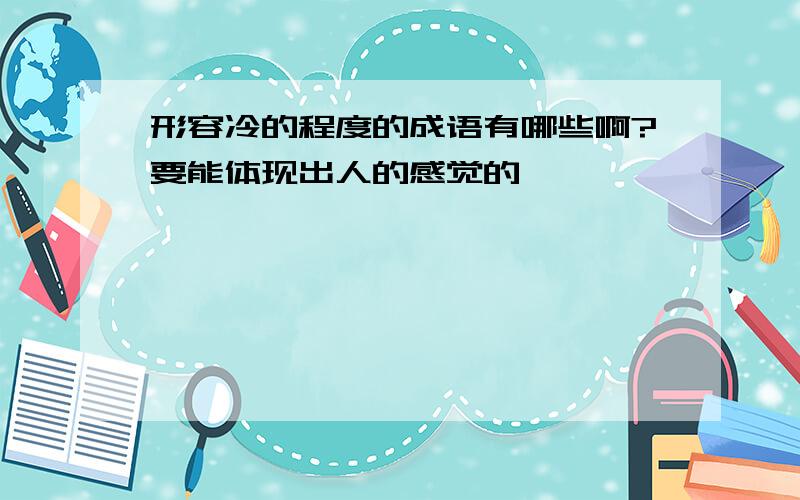 形容冷的程度的成语有哪些啊?要能体现出人的感觉的