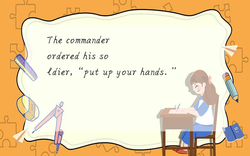 The commander ordered his soldier,“put up your hands. ”