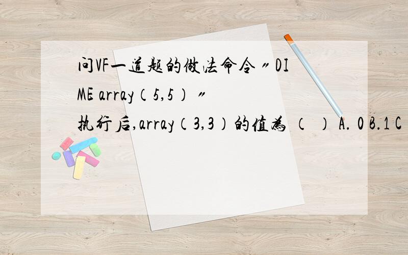 问VF一道题的做法命令〃DIME array（5,5）〃执行后,array（3,3）的值为 （ ） A. 0 B.1 C