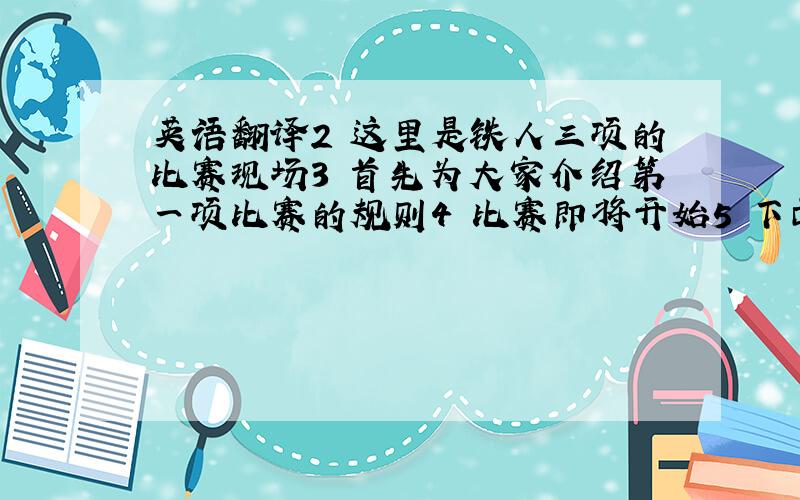 英语翻译2 这里是铁人三项的比赛现场3 首先为大家介绍第一项比赛的规则4 比赛即将开始5 下面是第三项比赛的规则6 请问