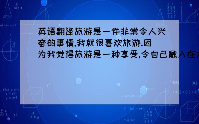 英语翻译旅游是一件非常令人兴奋的事情.我就很喜欢旅游.因为我觉得旅游是一种享受,令自己融入在大自然中,可以陶冶我们的情操