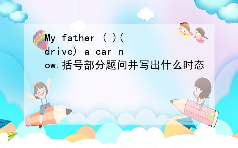 My father ( )(drive) a car now.括号部分题问并写出什么时态