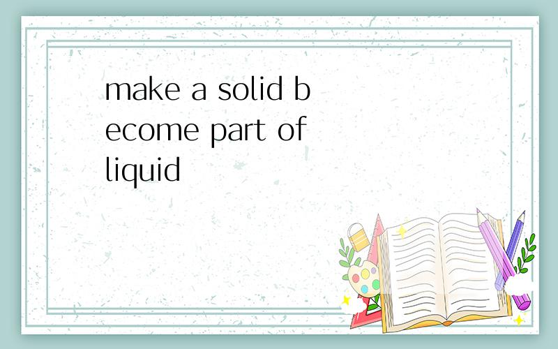 make a solid become part of liquid