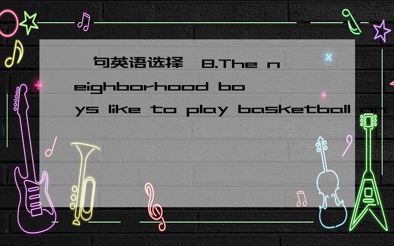 一句英语选择,8.The neighborhood boys like to play basketball on th