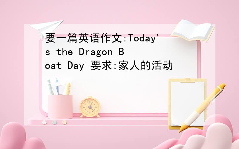 要一篇英语作文:Today's the Dragon Boat Day 要求:家人的活动