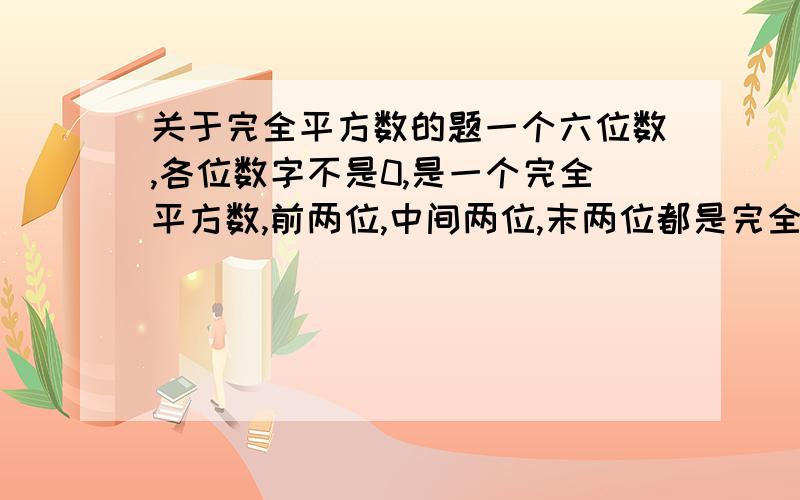 关于完全平方数的题一个六位数,各位数字不是0,是一个完全平方数,前两位,中间两位,末两位都是完全平方数.求此六位数.