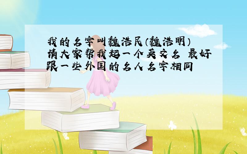 我的名字叫魏浩民（魏浩明） 请大家帮我起一个英文名 最好跟一些外国的名人名字相同