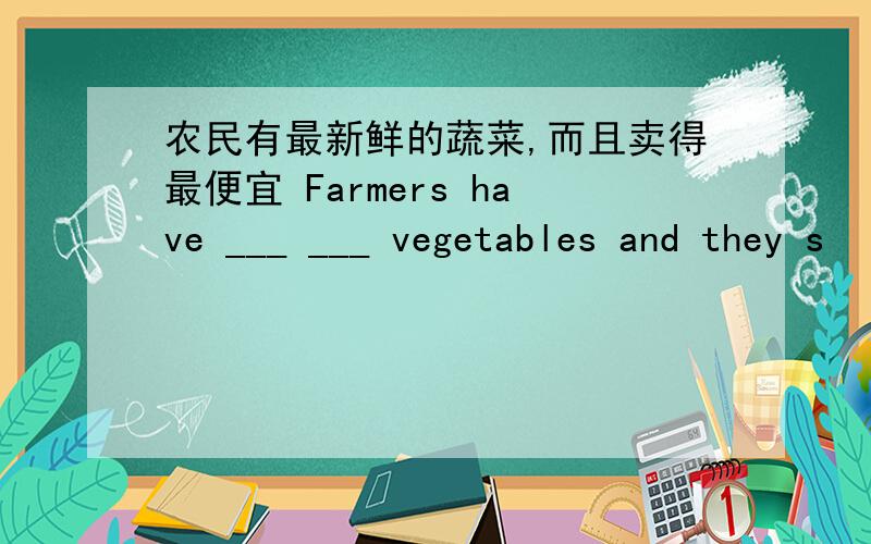 农民有最新鲜的蔬菜,而且卖得最便宜 Farmers have ___ ___ vegetables and they s