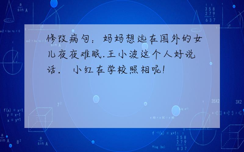 修改病句：妈妈想远在国外的女儿夜夜难眠.王小波这个人好说话． 小红在学校照相呢!