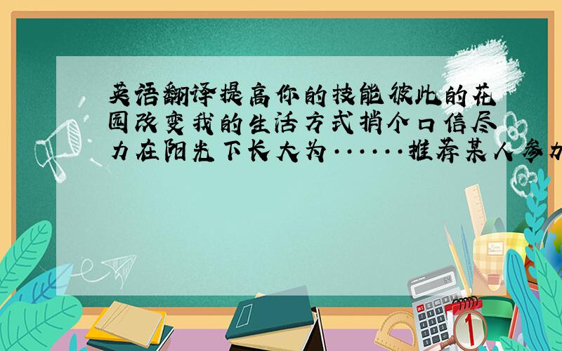 英语翻译提高你的技能彼此的花园改变我的生活方式捎个口信尽力在阳光下长大为······推荐某人参加下一届世界杯比赛一个非常