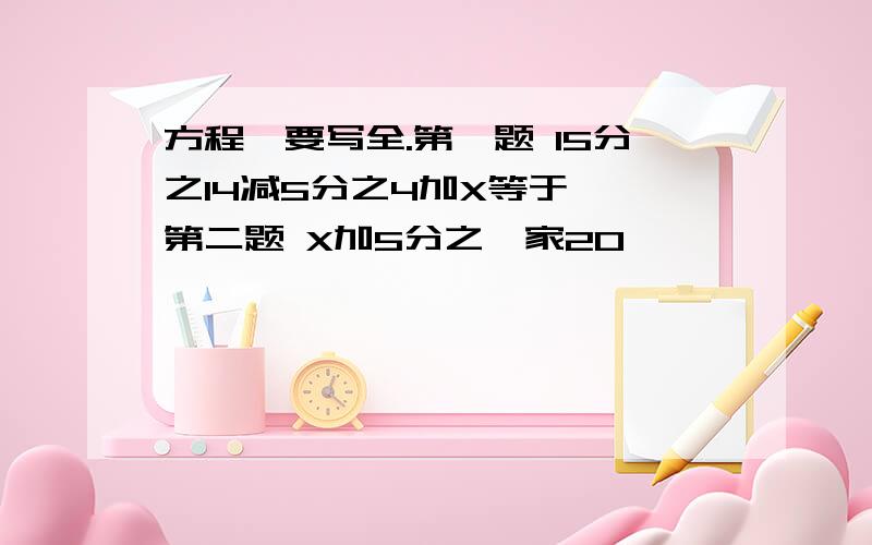 方程,要写全.第一题 15分之14减5分之4加X等于一 第二题 X加5分之一家20