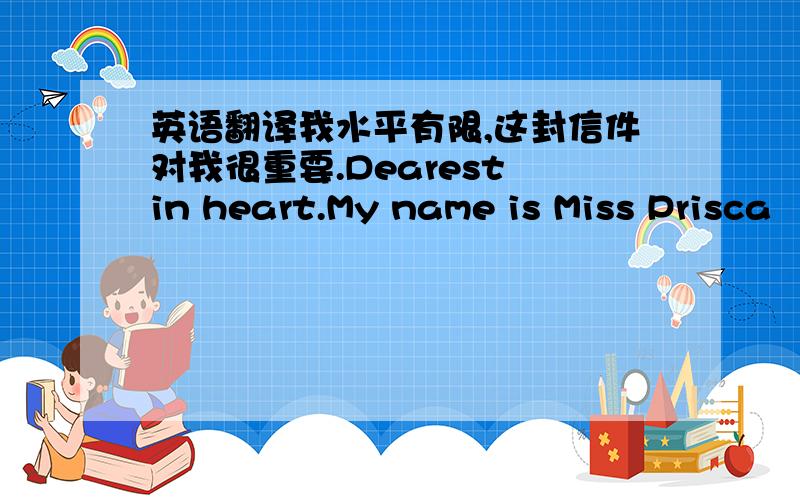 英语翻译我水平有限,这封信件对我很重要.Dearest in heart.My name is Miss Prisca