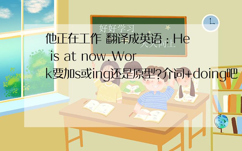 他正在工作 翻译成英语：He is at now.Work要加s或ing还是原型?介词+doing吧