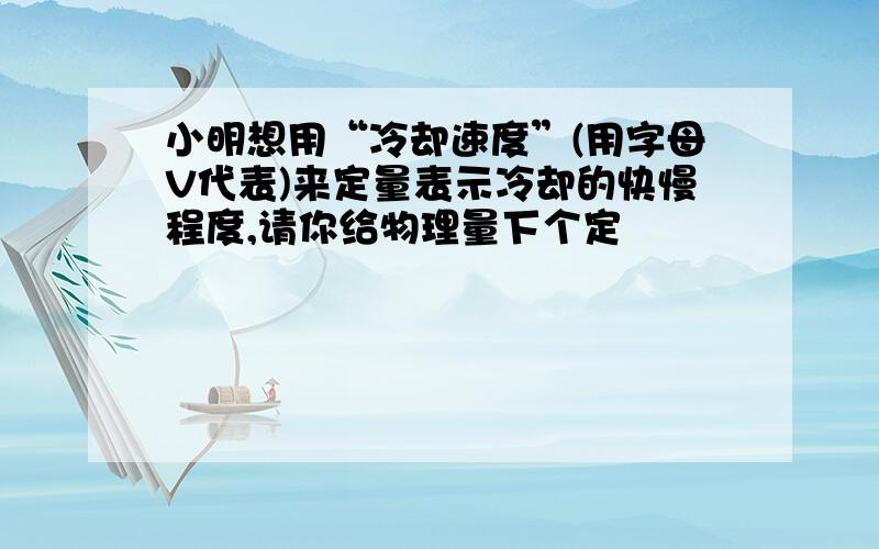 小明想用“冷却速度”(用字母V代表)来定量表示冷却的快慢程度,请你给物理量下个定