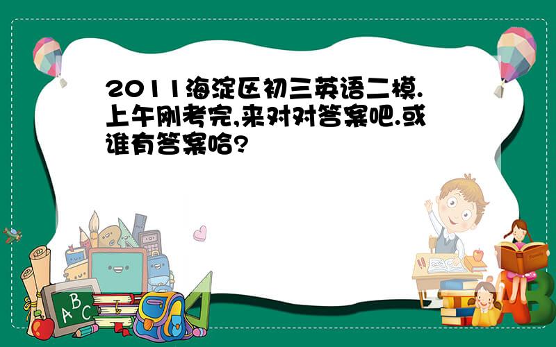 2011海淀区初三英语二模.上午刚考完,来对对答案吧.或谁有答案哈?