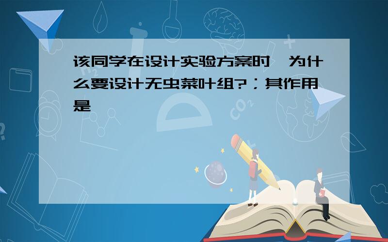 该同学在设计实验方案时,为什么要设计无虫菜叶组?；其作用是