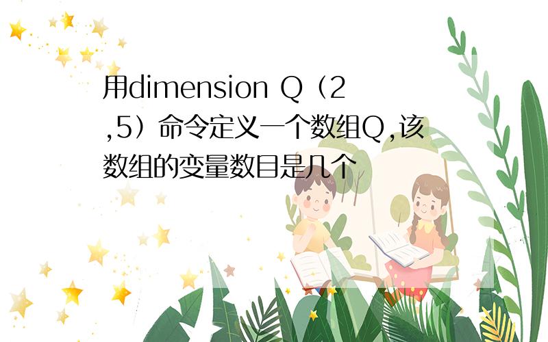 用dimension Q（2,5）命令定义一个数组Q,该数组的变量数目是几个