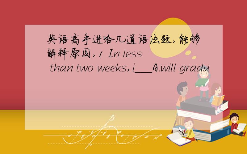 英语高手进哈几道语法题,能够解释原因,1 In less than two weeks,i___A.will gradu