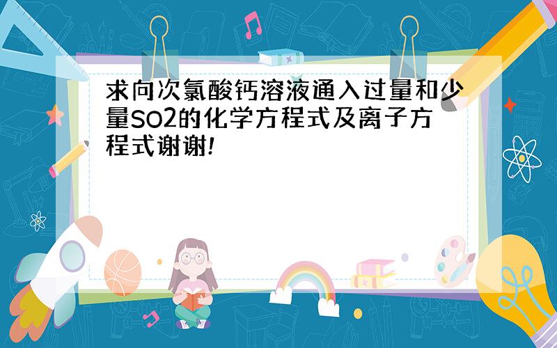 求向次氯酸钙溶液通入过量和少量SO2的化学方程式及离子方程式谢谢!