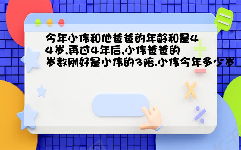 今年小伟和他爸爸的年龄和是44岁,再过4年后,小伟爸爸的岁数刚好是小伟的3陪.小伟今年多少岁