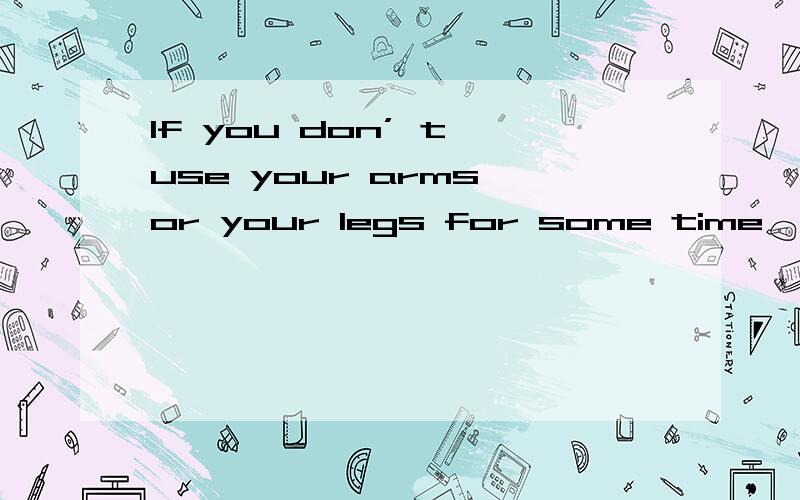 If you don’ t use your arms or your legs for some time,they