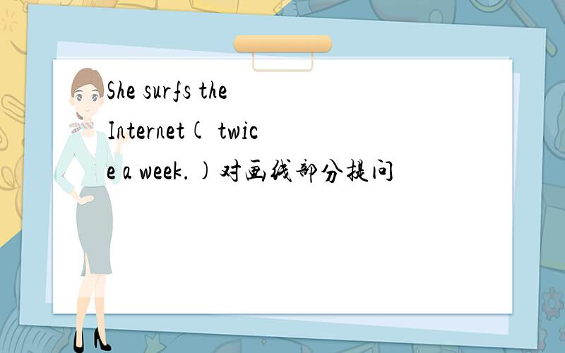 She surfs the Internet( twice a week.)对画线部分提问