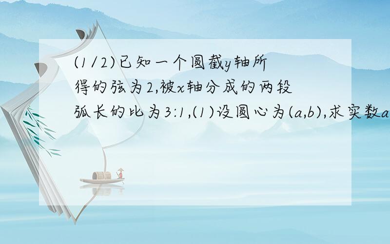 (1/2)已知一个圆截y轴所得的弦为2,被x轴分成的两段弧长的比为3:1,(1)设圆心为(a,b),求实数a,b满足的.