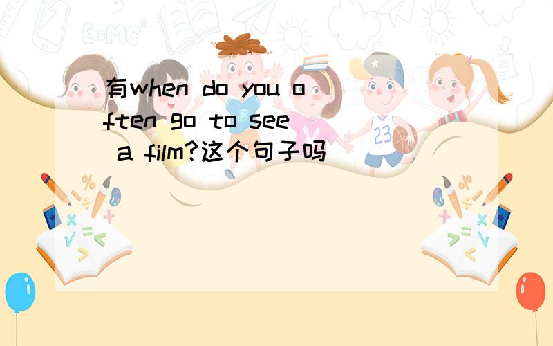 有when do you often go to see a film?这个句子吗