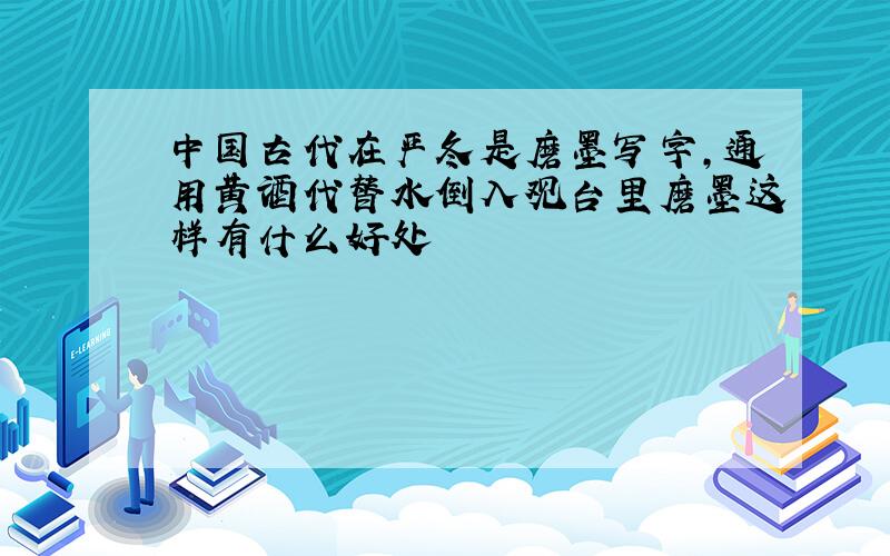 中国古代在严冬是磨墨写字,通用黄酒代替水倒入观台里磨墨这样有什么好处