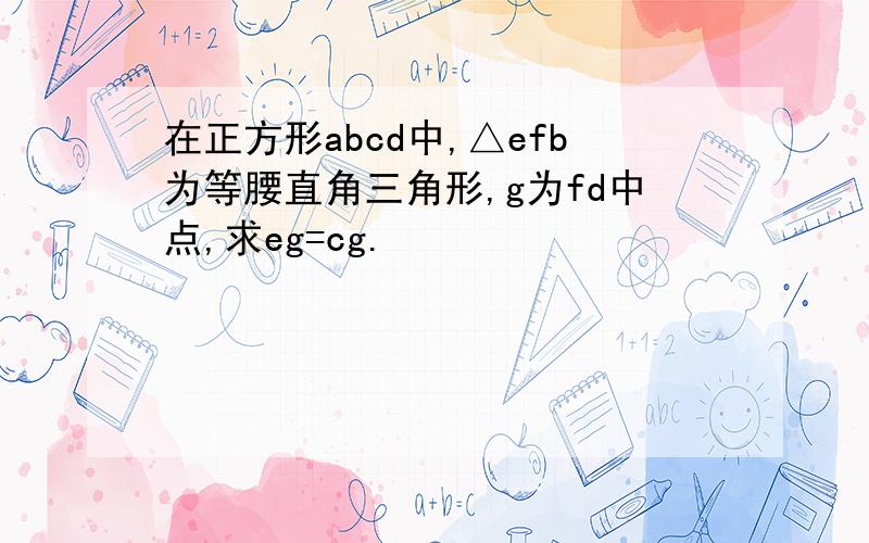 在正方形abcd中,△efb为等腰直角三角形,g为fd中点,求eg=cg.