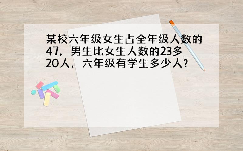 某校六年级女生占全年级人数的47，男生比女生人数的23多20人，六年级有学生多少人？