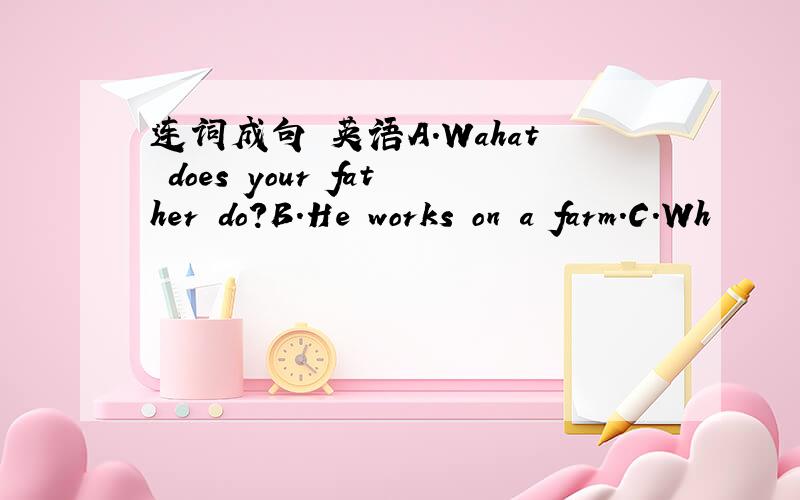 连词成句 英语A.Wahat does your father do?B.He works on a farm.C.Wh