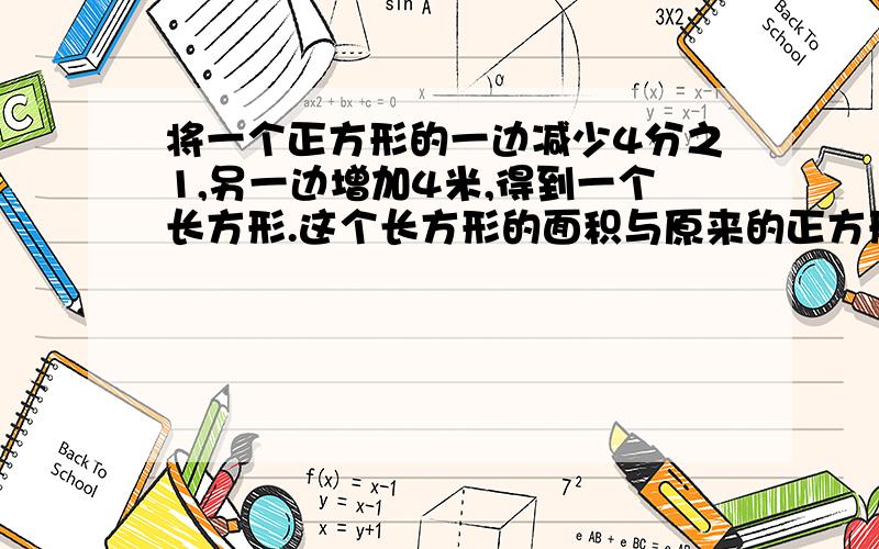 将一个正方形的一边减少4分之1,另一边增加4米,得到一个长方形.这个长方形的面积与原来的正方形相等正方