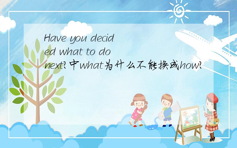 Have you decided what to do next?中what为什么不能换成how?