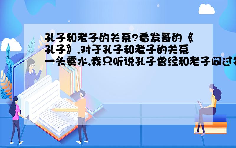 孔子和老子的关系?看发哥的《孔子》,对于孔子和老子的关系一头雾水,我只听说孔子曾经和老子问过礼?到底记载在哪里?