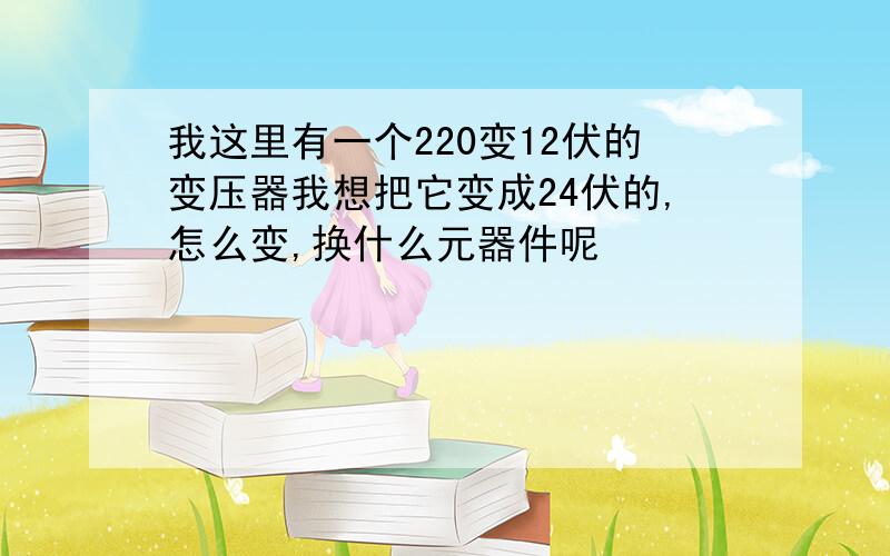 我这里有一个220变12伏的变压器我想把它变成24伏的,怎么变,换什么元器件呢