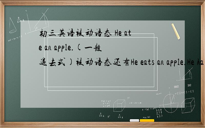 初三英语被动语态 He ate an apple.(一般过去式)被动语态还有He eats an apple.He ha