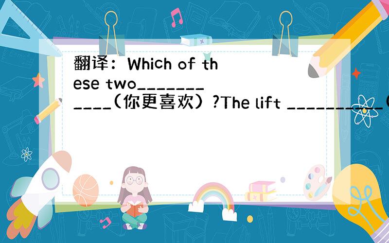 翻译：Which of these two___________(你更喜欢）?The lift __________(不