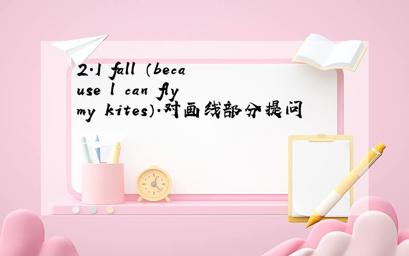 2.I fall （because l can fly my kites）.对画线部分提问