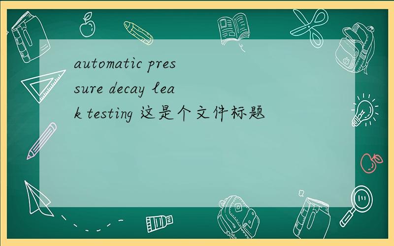 automatic pressure decay leak testing 这是个文件标题