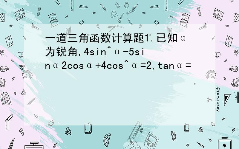 一道三角函数计算题1.已知α为锐角,4sin^α-5sinα2cosα+4cos^α=2,tanα=